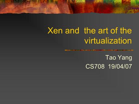 Xen and the art of the virtualization Tao Yang CS708 19/04/07.