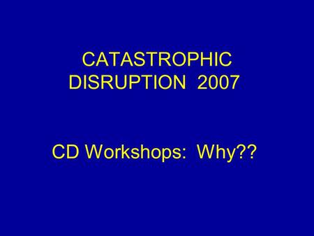 CATASTROPHIC DISRUPTION 2007 CD Workshops: Why??.