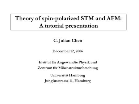 Theory of spin-polarized STM and AFM: A tutorial presentation C. Julian Chen December 12, 2006 Institut für Angewandte Physik und Zentrum für Mikrostrukturforschung.