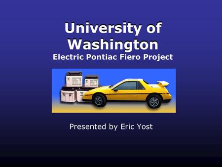 University of Washington Presented by Eric Yost University of Washington Electric Pontiac Fiero Project.