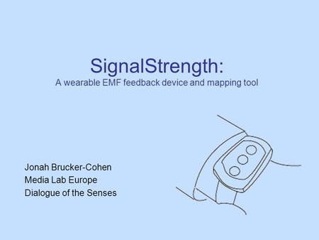 SignalStrength: A wearable EMF feedback device and mapping tool Jonah Brucker-Cohen Media Lab Europe Dialogue of the Senses.