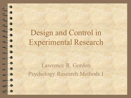 Design and Control in Experimental Research Lawrence R. Gordon Psychology Research Methods I.