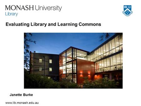 Www.lib.monash.edu.au Evaluating Library and Learning Commons Janette Burke.