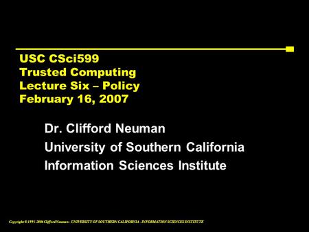 Copyright © 1995-2006 Clifford Neuman - UNIVERSITY OF SOUTHERN CALIFORNIA - INFORMATION SCIENCES INSTITUTE USC CSci599 Trusted Computing Lecture Six –