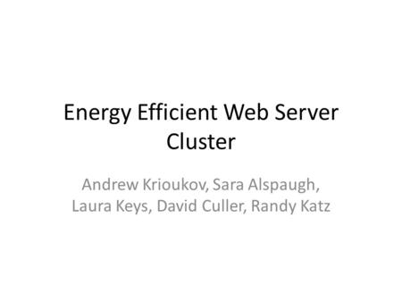 Energy Efficient Web Server Cluster Andrew Krioukov, Sara Alspaugh, Laura Keys, David Culler, Randy Katz.
