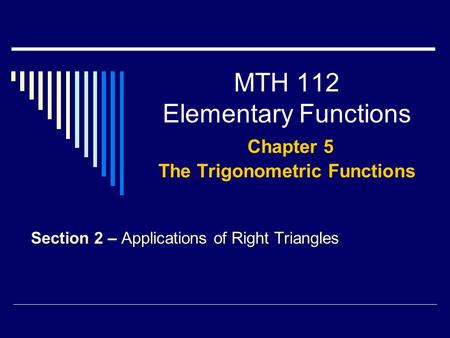 MTH 112 Elementary Functions Chapter 5 The Trigonometric Functions Section 2 – Applications of Right Triangles.
