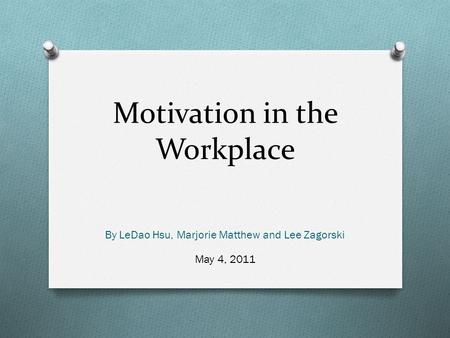 Motivation in the Workplace By LeDao Hsu, Marjorie Matthew and Lee Zagorski May 4, 2011.