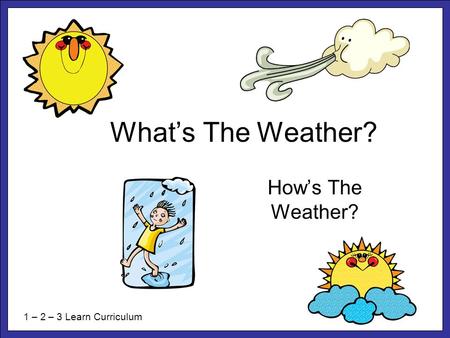 What’s The Weather? How’s The Weather? 1 – 2 – 3 Learn Curriculum.