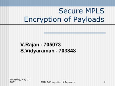 Thursday, May 03, 2001SMPLS-Encryption of Payloads1 Secure MPLS Encryption of Payloads V.Rajan - 705073 S.Vidyaraman - 703848.