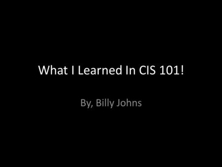 What I Learned In CIS 101! By, Billy Johns. Excel is a GREAT program to create spreadsheets!!! I learned how to create cells, edit cells, and entering.