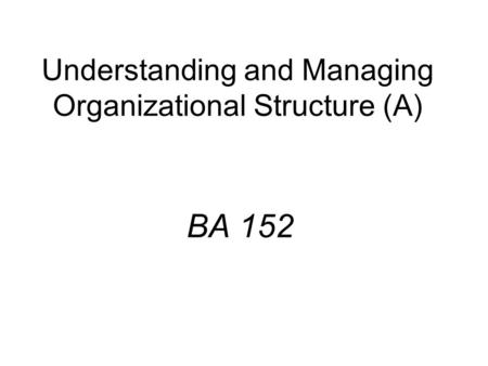 Understanding and Managing Organizational Structure (A) BA 152.