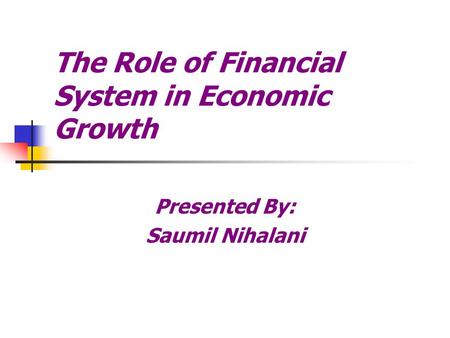 The Role of Financial System in Economic Growth Presented By: Saumil Nihalani.