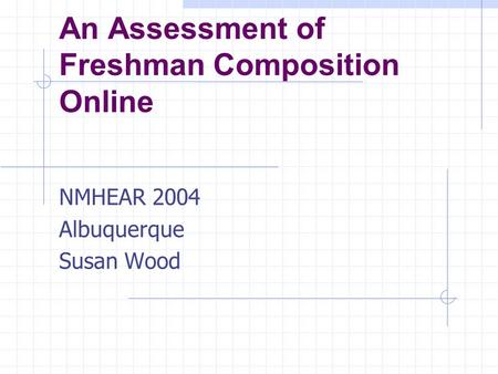 An Assessment of Freshman Composition Online NMHEAR 2004 Albuquerque Susan Wood.