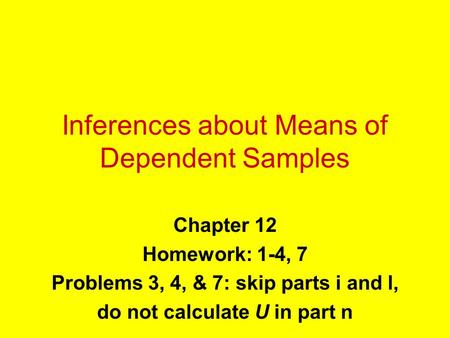 Inferences about Means of Dependent Samples Chapter 12 Homework: 1-4, 7 Problems 3, 4, & 7: skip parts i and l, do not calculate U in part n.