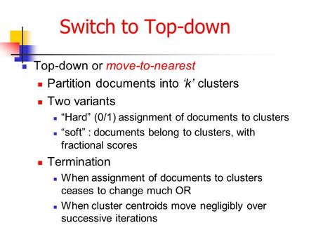 Switch to Top-down Top-down or move-to-nearest Partition documents into ‘k’ clusters Two variants “Hard” (0/1) assignment of documents to clusters “soft”