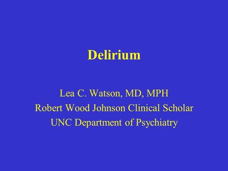 Delirium Lea C. Watson, MD, MPH Robert Wood Johnson Clinical Scholar UNC Department of Psychiatry.