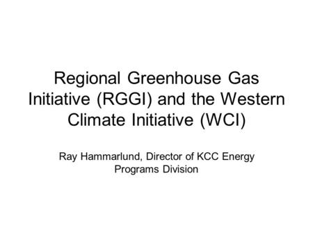 Regional Greenhouse Gas Initiative (RGGI) and the Western Climate Initiative (WCI) Ray Hammarlund, Director of KCC Energy Programs Division.