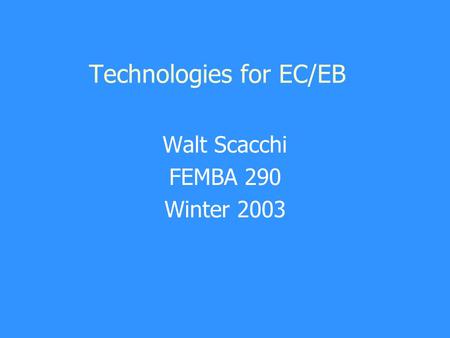 Technologies for EC/EB Walt Scacchi FEMBA 290 Winter 2003.