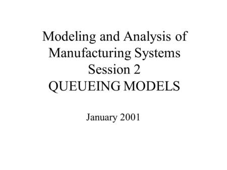 Modeling and Analysis of Manufacturing Systems Session 2 QUEUEING MODELS January 2001.