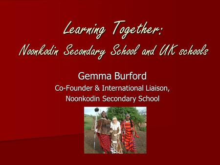 Learning Together: Noonkodin Secondary School and UK schools Gemma Burford Co-Founder & International Liaison, Noonkodin Secondary School.