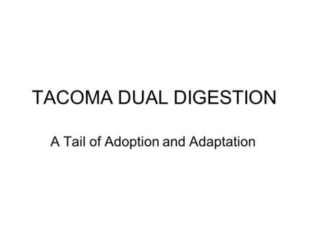 TACOMA DUAL DIGESTION A Tail of Adoption and Adaptation.