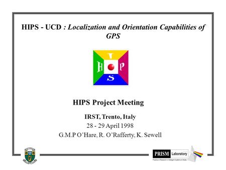 HIPS - UCD : Localization and Orientation Capabilities of GPS HIPS Project Meeting IRST, Trento, Italy 28 - 29 April 1998 G.M.P O’Hare, R. O’Rafferty,