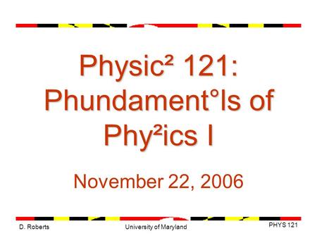 D. Roberts PHYS 121 University of Maryland Physic² 121: Phundament°ls of Phy²ics I November 22, 2006.