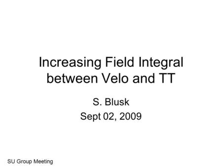 Increasing Field Integral between Velo and TT S. Blusk Sept 02, 2009 SU Group Meeting.