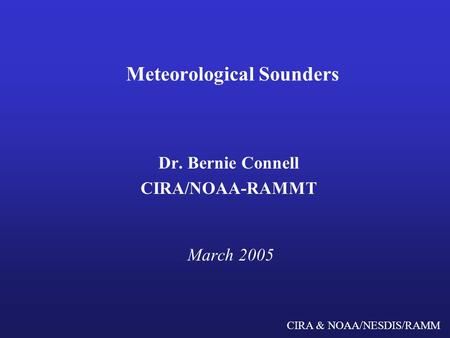 CIRA & NOAA/NESDIS/RAMM Meteorological Sounders Dr. Bernie Connell CIRA/NOAA-RAMMT March 2005.