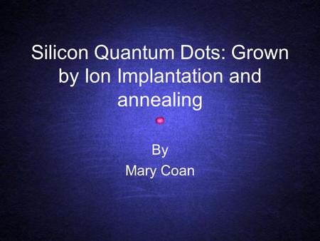 Silicon Quantum Dots: Grown by Ion Implantation and annealing By Mary Coan.