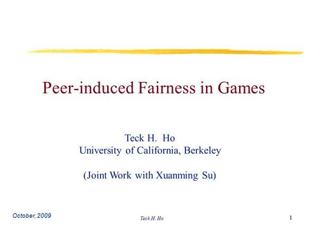 Teck H. Ho 1 Peer-induced Fairness in Games Teck H. Ho University of California, Berkeley (Joint Work with Xuanming Su) October, 2009.