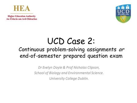 UCD Case 2: Continuous problem-solving assignments or end-of-semester prepared question exam Dr Evelyn Doyle & Prof Nicholas Clipson, School of Biology.