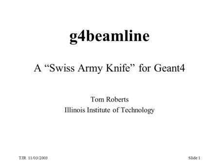 TJR 11/03/2003Slide 1 g4beamline A “Swiss Army Knife” for Geant4 Tom Roberts Illinois Institute of Technology.