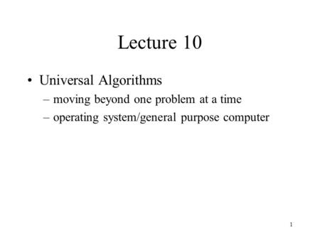 1 Lecture 10 Universal Algorithms –moving beyond one problem at a time –operating system/general purpose computer.