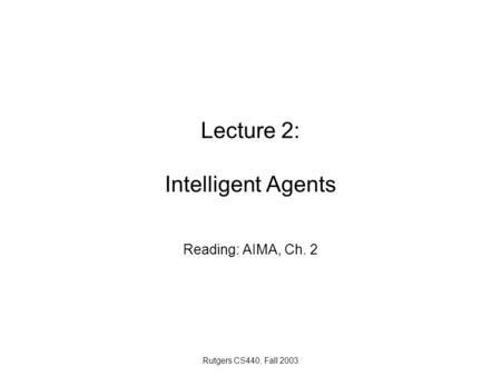 Rutgers CS440, Fall 2003 Lecture 2: Intelligent Agents Reading: AIMA, Ch. 2.