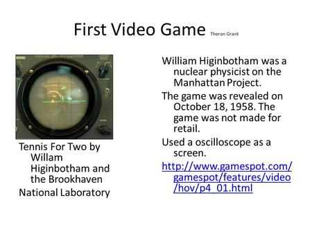 First Video Game Theron Grant Tennis For Two by Willam Higinbotham and the Brookhaven National Laboratory William Higinbotham was a nuclear physicist on.