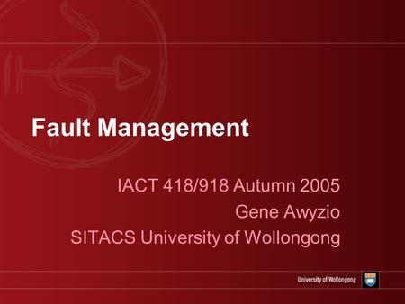Fault Management IACT 418/918 Autumn 2005 Gene Awyzio SITACS University of Wollongong.