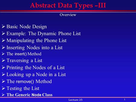 1 Lecture 25 Abstract Data Types –III Overview  Basic Node Design  Example: The Dynamic Phone List  Manipulating the Phone List  Inserting Nodes into.