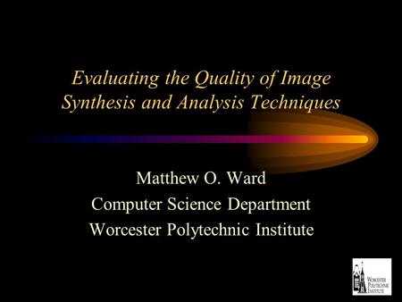Evaluating the Quality of Image Synthesis and Analysis Techniques Matthew O. Ward Computer Science Department Worcester Polytechnic Institute.