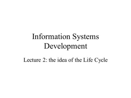Information Systems Development Lecture 2: the idea of the Life Cycle.