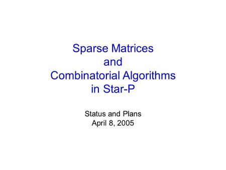 Sparse Matrices and Combinatorial Algorithms in Star-P Status and Plans April 8, 2005.