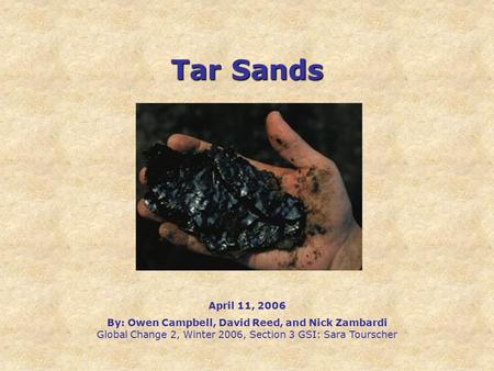 Tar Sands April 11, 2006 By: Owen Campbell, David Reed, and Nick Zambardi Global Change 2, Winter 2006, Section 3 GSI: Sara Tourscher.