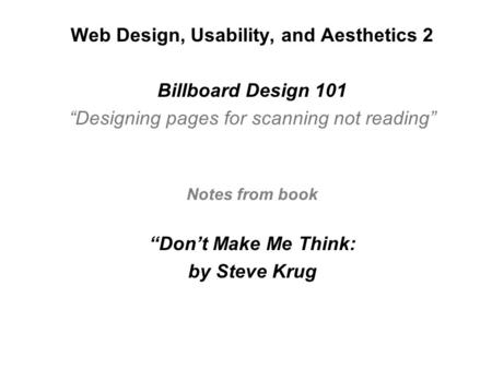 Web Design, Usability, and Aesthetics 2 Billboard Design 101 “Designing pages for scanning not reading” Notes from book “Don’t Make Me Think: by Steve.
