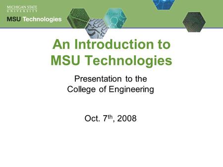 An Introduction to MSU Technologies Presentation to the College of Engineering Oct. 7 th, 2008.