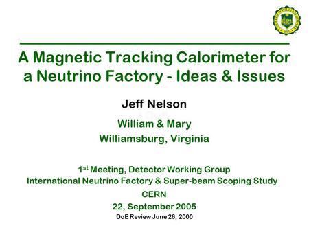 DoE Review June 26, 2000 A Magnetic Tracking Calorimeter for a Neutrino Factory - Ideas & Issues Jeff Nelson William & Mary Williamsburg, Virginia 1 st.
