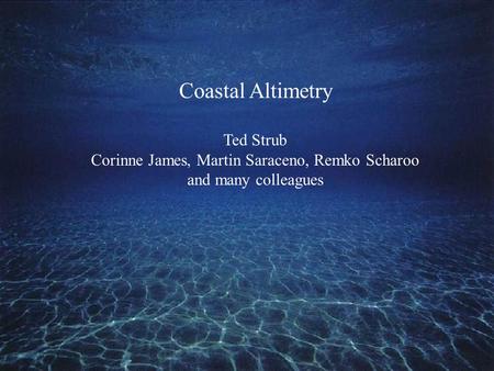 Coastal Altimetry Ted Strub Corinne James, Martin Saraceno, Remko Scharoo and many colleagues.