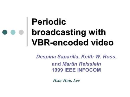 Periodic broadcasting with VBR-encoded video Despina Saparilla, Keith W. Ross, and Martin Reisslein 1999 IEEE INFOCOM Hsin-Hua, Lee.