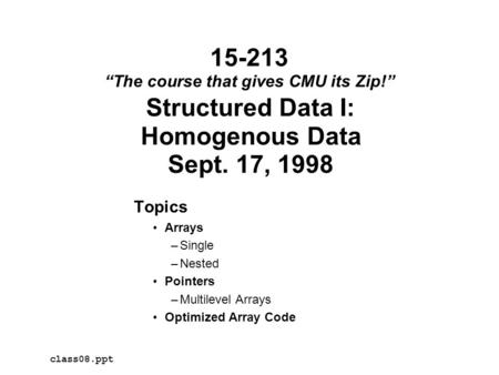 Structured Data I: Homogenous Data Sept. 17, 1998 Topics Arrays –Single –Nested Pointers –Multilevel Arrays Optimized Array Code class08.ppt 15-213 “The.