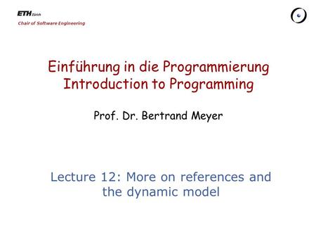 Chair of Software Engineering Einführung in die Programmierung Introduction to Programming Prof. Dr. Bertrand Meyer Lecture 12: More on references and.