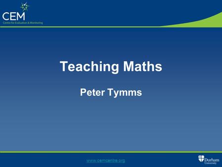 Teaching Maths Peter Tymms www.cemcentre.org. Outline Changing education How is maths taught? How does this compare to English How does it compare to.
